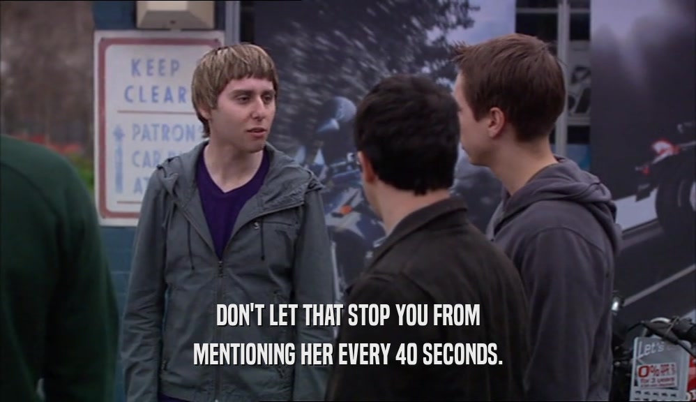 DON'T LET THAT STOP YOU FROM MENTIONING HER EVERY 40 SECONDS. 