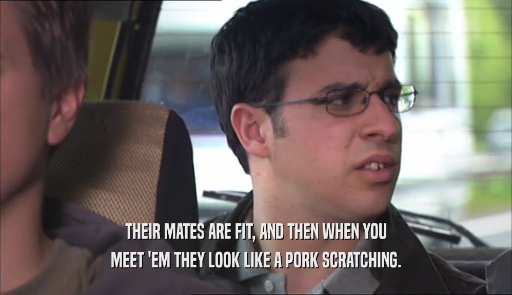 THEIR MATES ARE FIT, AND THEN WHEN YOU MEET 'EM THEY LOOK LIKE A PORK SCRATCHING. 