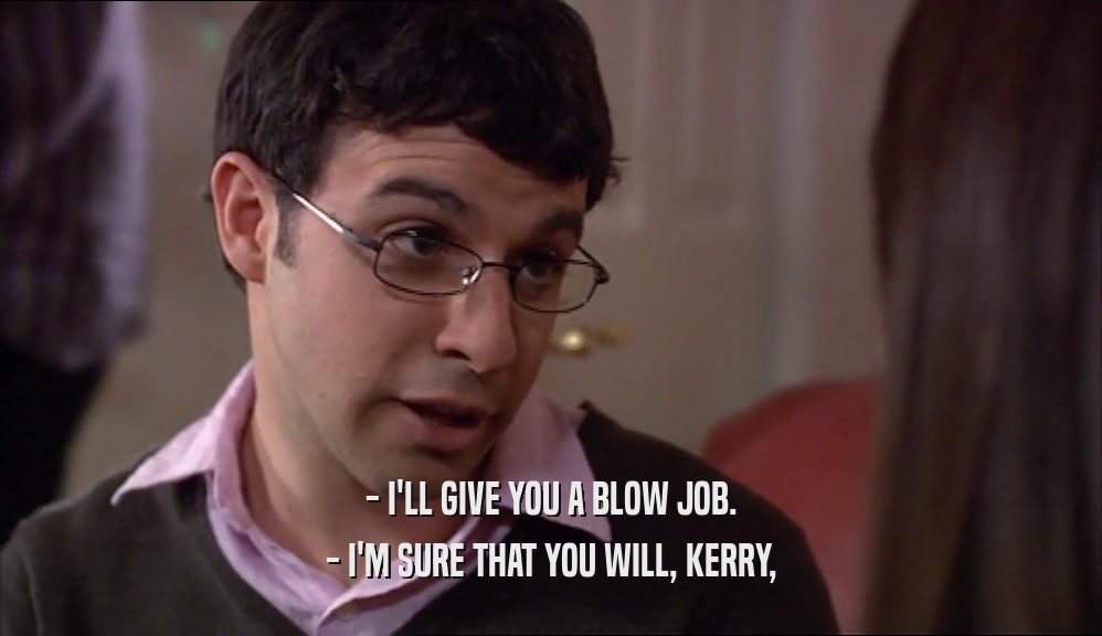 - I'LL GIVE YOU A BLOW JOB. - I'M SURE THAT YOU WILL, KERRY, 