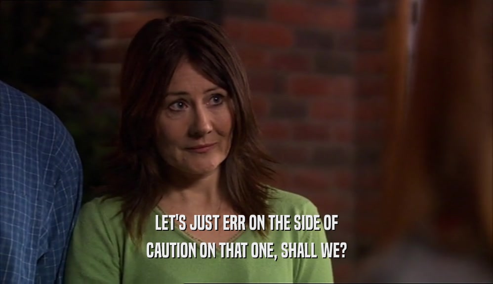 LET'S JUST ERR ON THE SIDE OF CAUTION ON THAT ONE, SHALL WE? 