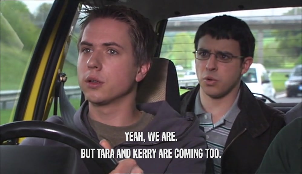 YEAH, WE ARE. BUT TARA AND KERRY ARE COMING TOO. 