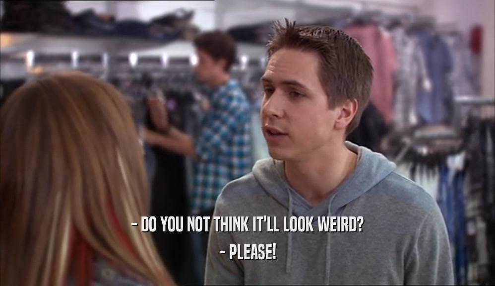 - DO YOU NOT THINK IT'LL LOOK WEIRD? - PLEASE! 
