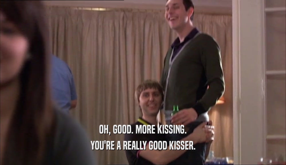 OH, GOOD. MORE KISSING. YOU'RE A REALLY GOOD KISSER. 
