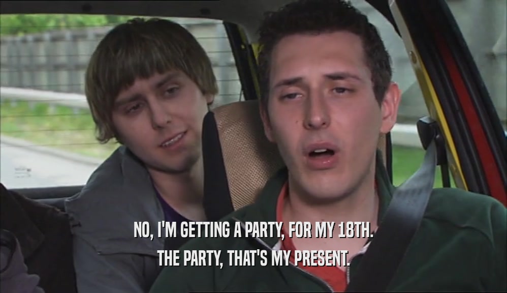 NO, I'M GETTING A PARTY, FOR MY 18TH. THE PARTY, THAT'S MY PRESENT. 