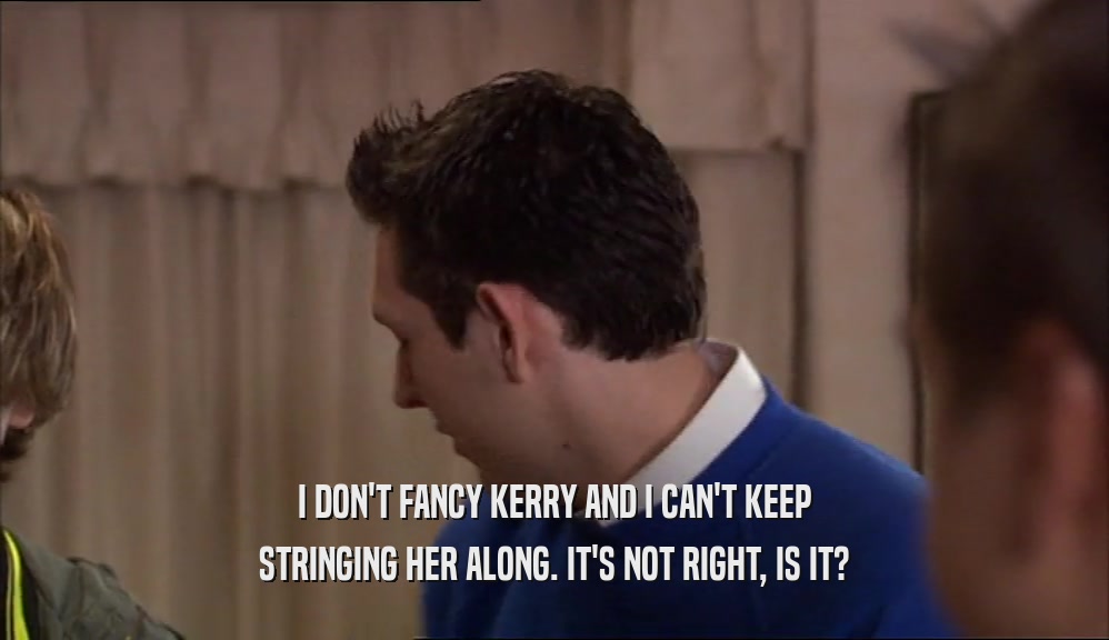 I DON'T FANCY KERRY AND I CAN'T KEEP STRINGING HER ALONG. IT'S NOT RIGHT, IS IT? 