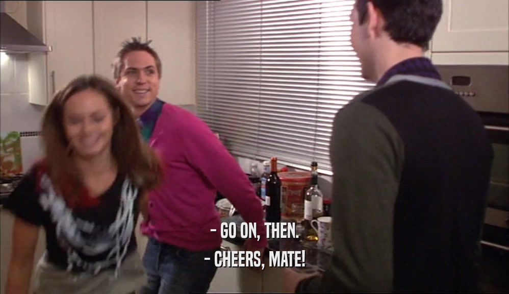 - GO ON, THEN. - CHEERS, MATE! 