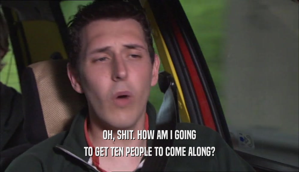 OH, SHIT. HOW AM I GOING TO GET TEN PEOPLE TO COME ALONG? 