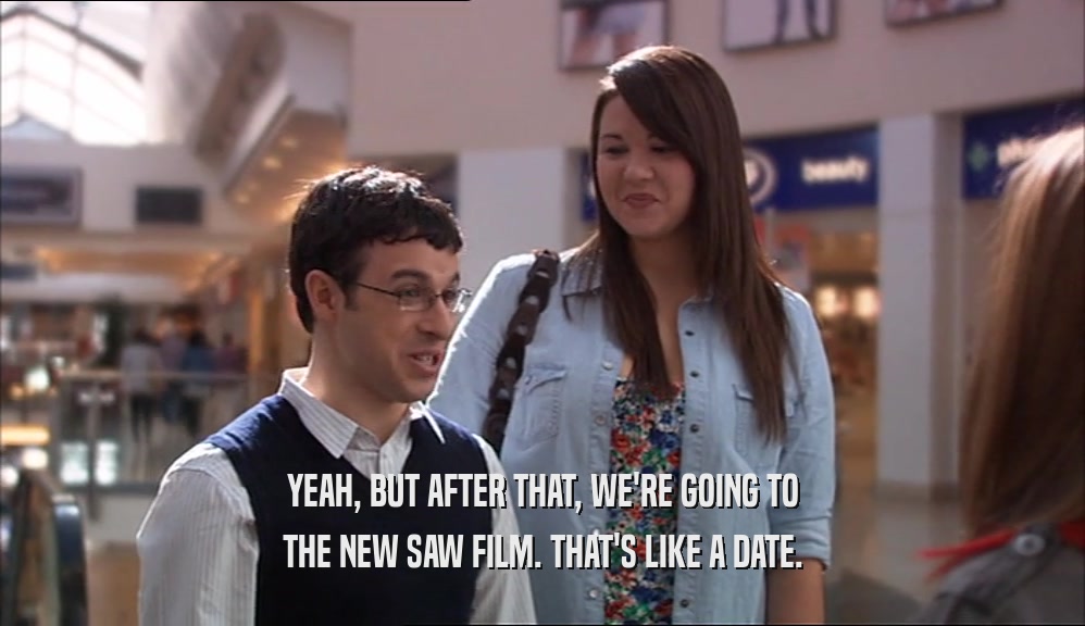YEAH, BUT AFTER THAT, WE'RE GOING TO THE NEW SAW FILM. THAT'S LIKE A DATE. 