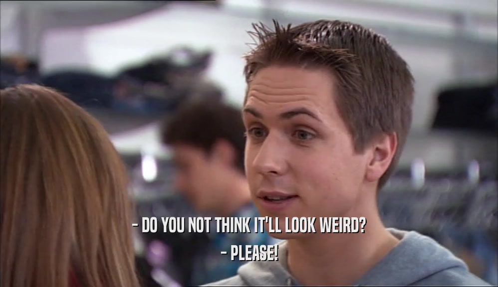 - DO YOU NOT THINK IT'LL LOOK WEIRD? - PLEASE! 