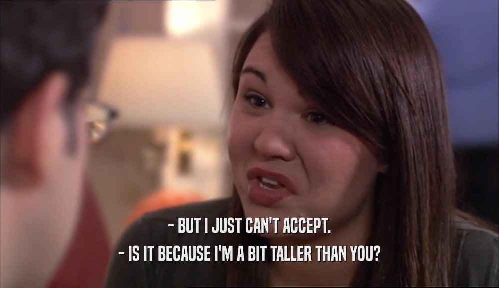 - BUT I JUST CAN'T ACCEPT. - IS IT BECAUSE I'M A BIT TALLER THAN YOU? 