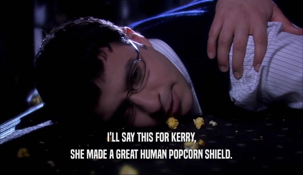 I'LL SAY THIS FOR KERRY, SHE MADE A GREAT HUMAN POPCORN SHIELD. 