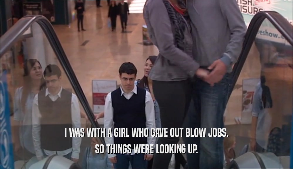 I WAS WITH A GIRL WHO GAVE OUT BLOW JOBS. SO THINGS WERE LOOKING UP. 