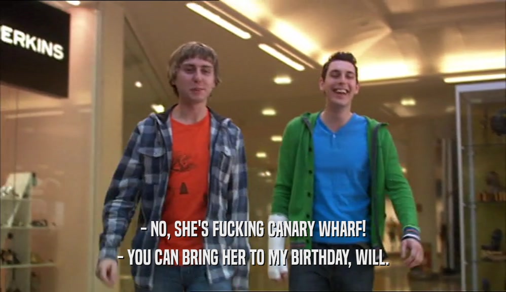 - NO, SHE'S FUCKING CANARY WHARF! - YOU CAN BRING HER TO MY BIRTHDAY, WILL. 