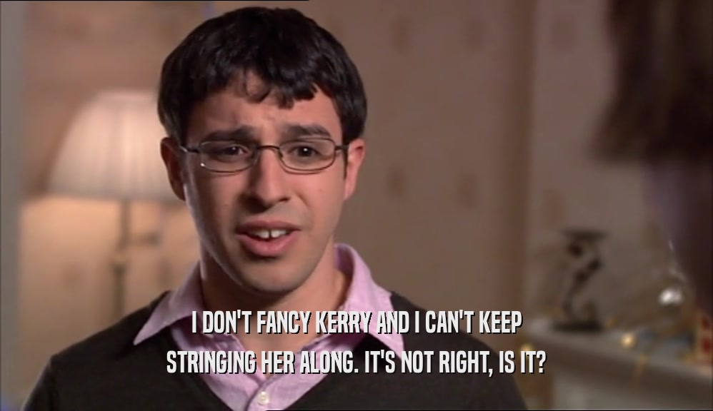 I DON'T FANCY KERRY AND I CAN'T KEEP STRINGING HER ALONG. IT'S NOT RIGHT, IS IT? 