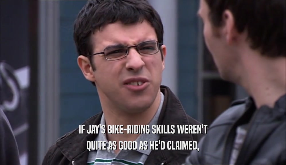 IF JAY'S BIKE-RIDING SKILLS WEREN'T QUITE AS GOOD AS HE'D CLAIMED, 