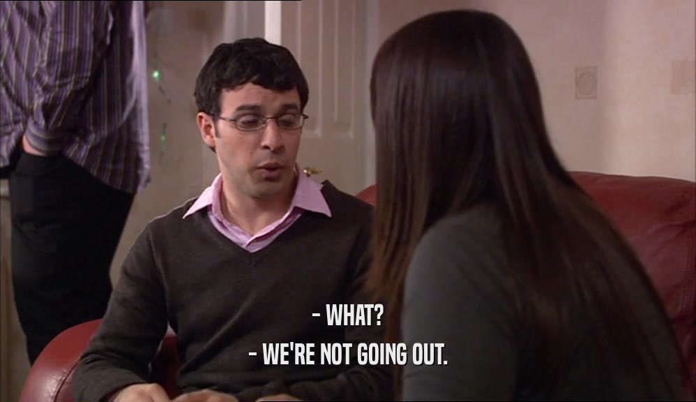 - WHAT? - WE'RE NOT GOING OUT. 