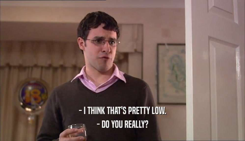 - I THINK THAT'S PRETTY LOW. - DO YOU REALLY? 