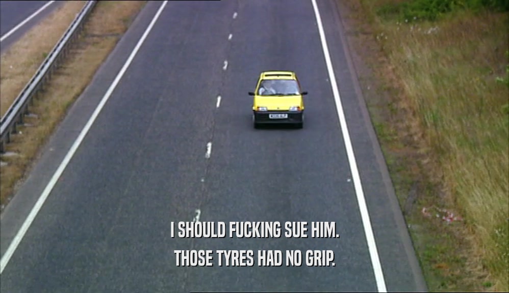 I SHOULD FUCKING SUE HIM. THOSE TYRES HAD NO GRIP. 