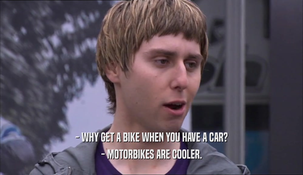 - WHY GET A BIKE WHEN YOU HAVE A CAR?
 - MOTORBIKES ARE COOLER.
 