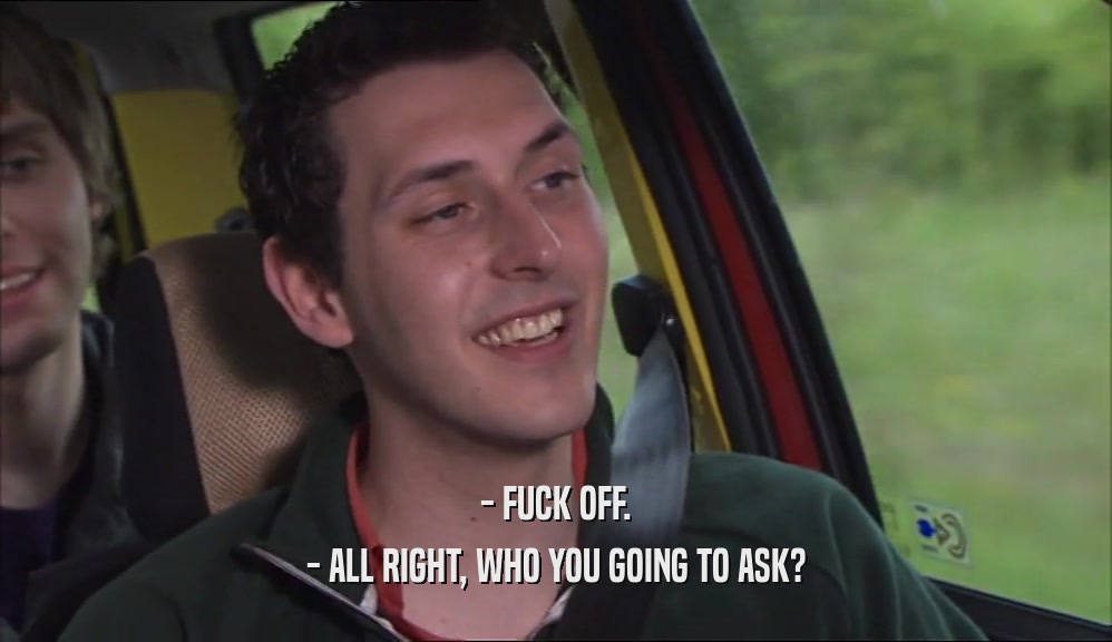 - FUCK OFF. - ALL RIGHT, WHO YOU GOING TO ASK? 