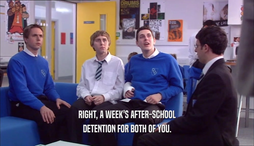 RIGHT, A WEEK'S AFTER-SCHOOL
 DETENTION FOR BOTH OF YOU.
 