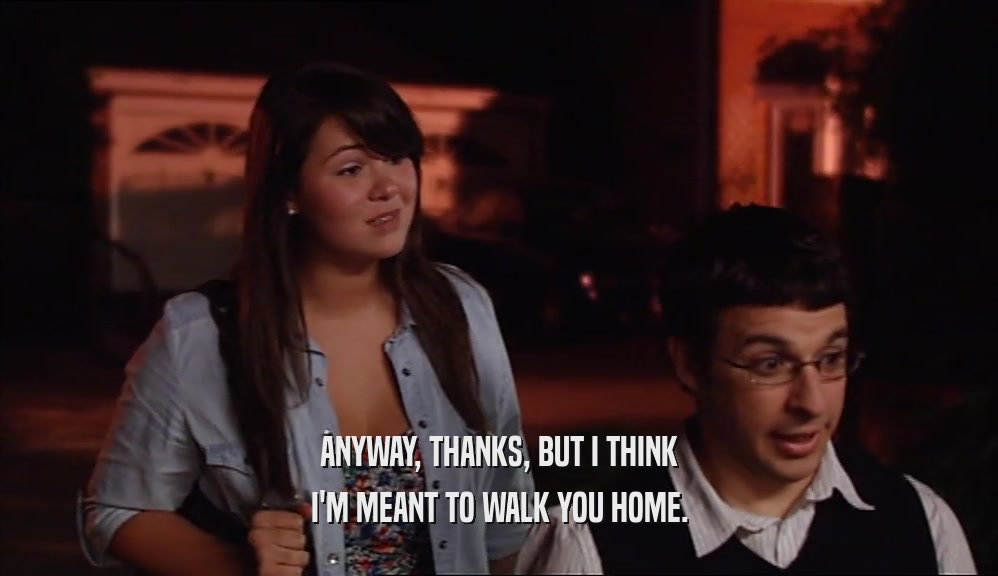 ANYWAY, THANKS, BUT I THINK I'M MEANT TO WALK YOU HOME. 