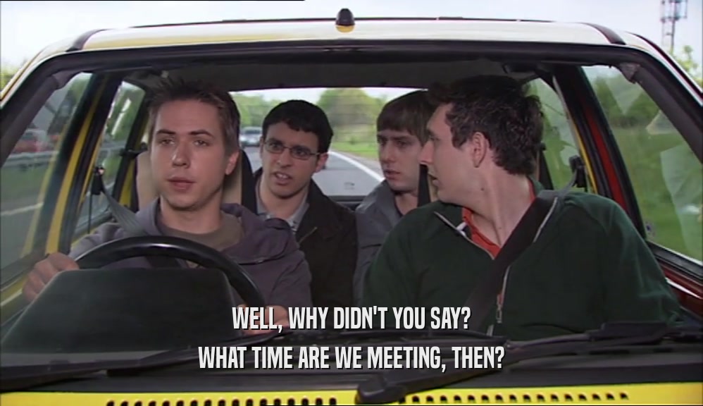 WELL, WHY DIDN'T YOU SAY? WHAT TIME ARE WE MEETING, THEN? 