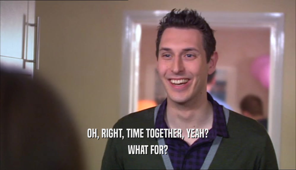 OH, RIGHT, TIME TOGETHER, YEAH? WHAT FOR? 