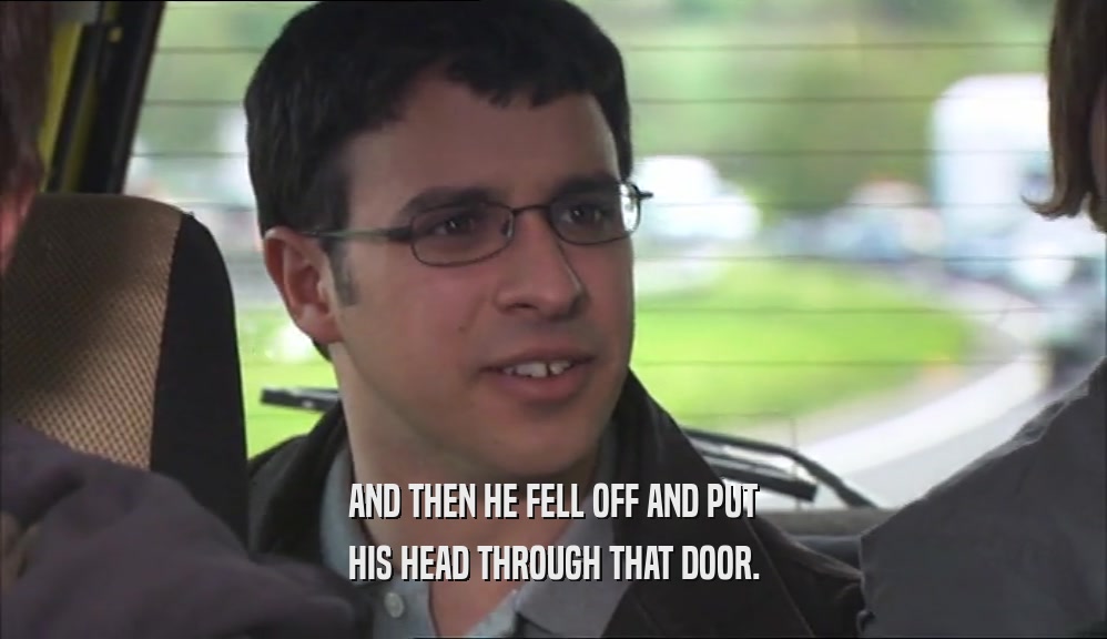 AND THEN HE FELL OFF AND PUT HIS HEAD THROUGH THAT DOOR. 