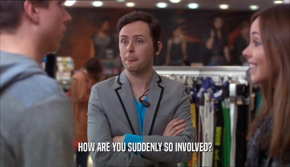 HOW ARE YOU SUDDENLY SO INVOLVED?  