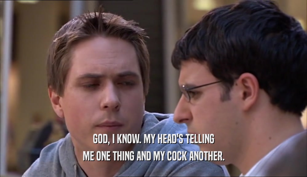 GOD, I KNOW. MY HEAD'S TELLING ME ONE THING AND MY COCK ANOTHER. 