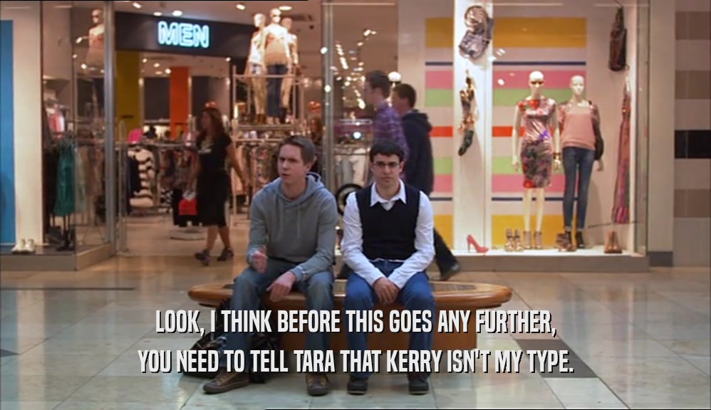LOOK, I THINK BEFORE THIS GOES ANY FURTHER, YOU NEED TO TELL TARA THAT KERRY ISN'T MY TYPE. 