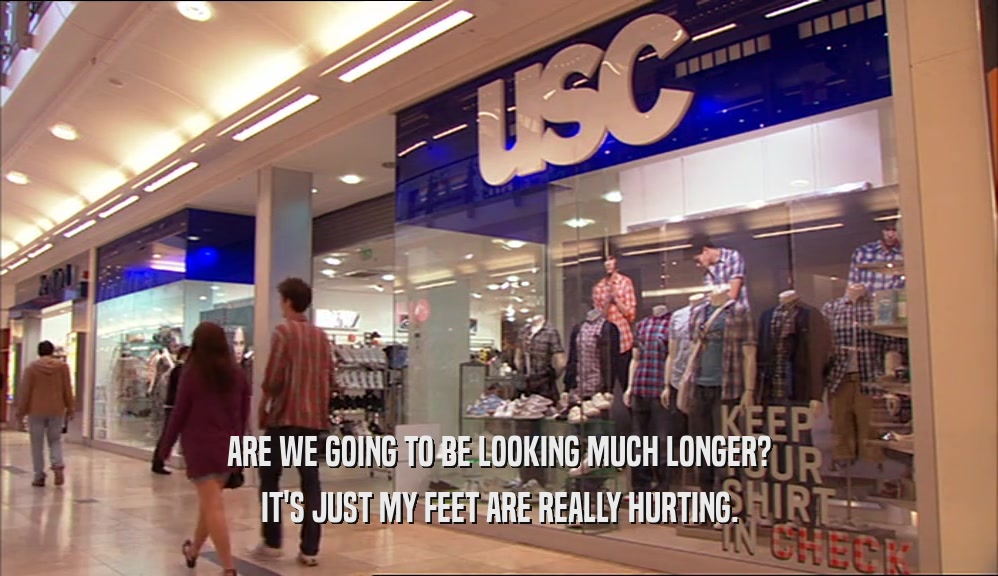 ARE WE GOING TO BE LOOKING MUCH LONGER? IT'S JUST MY FEET ARE REALLY HURTING. 
