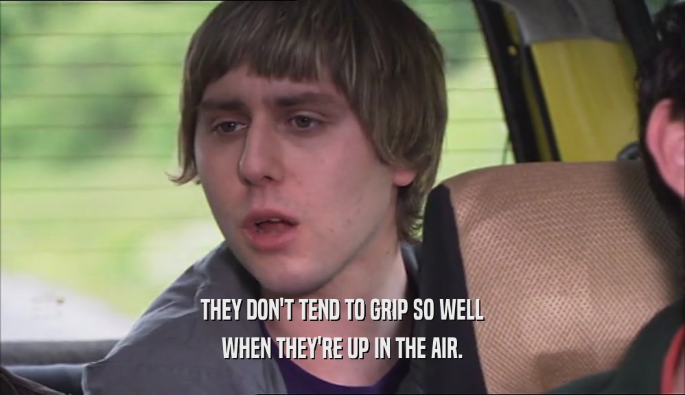 THEY DON'T TEND TO GRIP SO WELL WHEN THEY'RE UP IN THE AIR. 