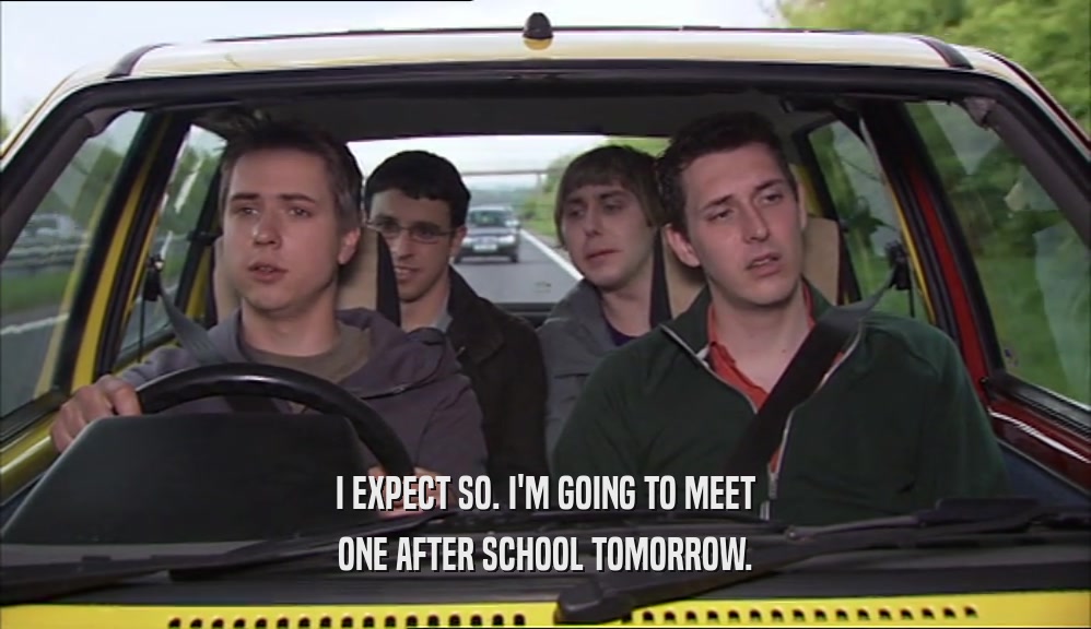 I EXPECT SO. I'M GOING TO MEET ONE AFTER SCHOOL TOMORROW. 