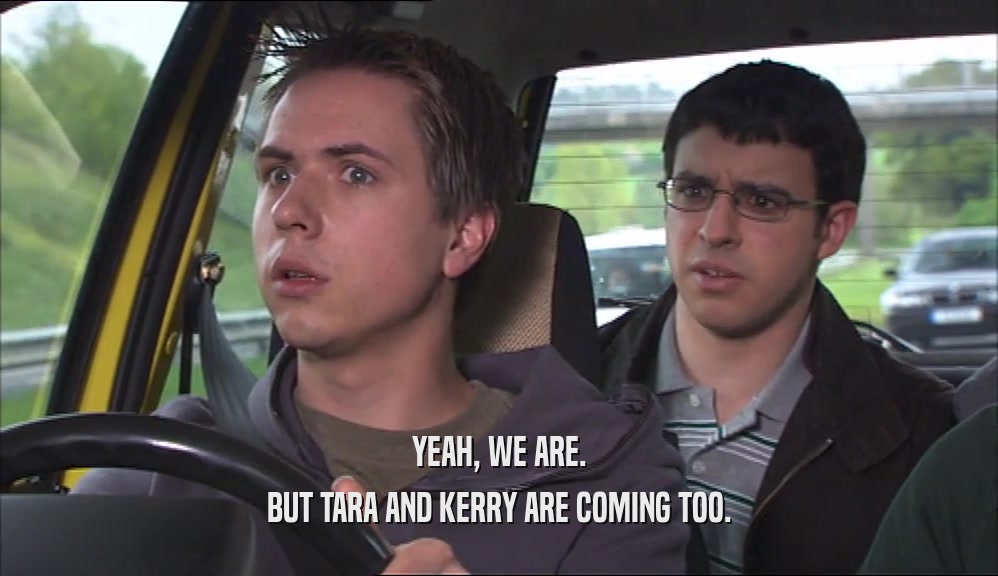 YEAH, WE ARE. BUT TARA AND KERRY ARE COMING TOO. 