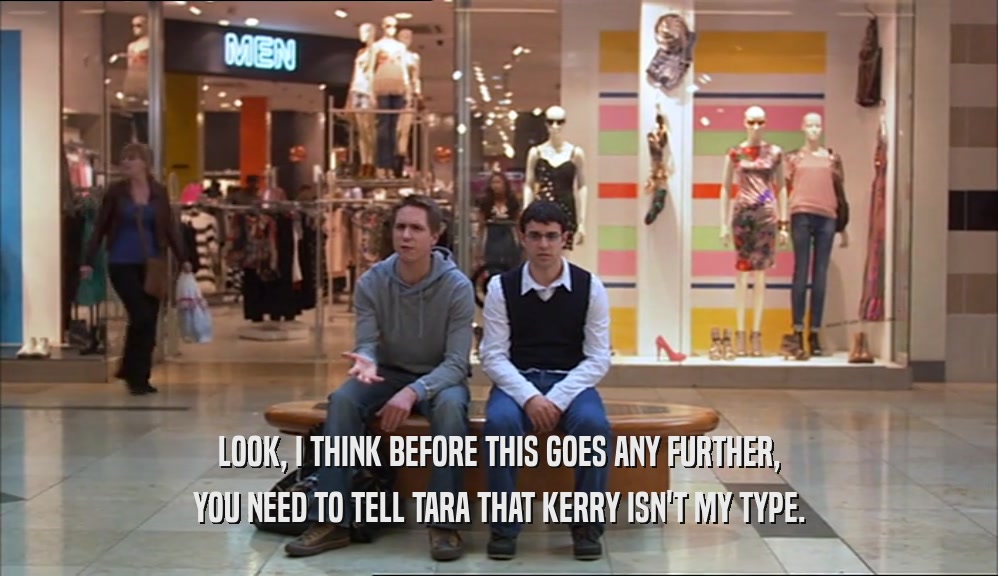 LOOK, I THINK BEFORE THIS GOES ANY FURTHER, YOU NEED TO TELL TARA THAT KERRY ISN'T MY TYPE. 