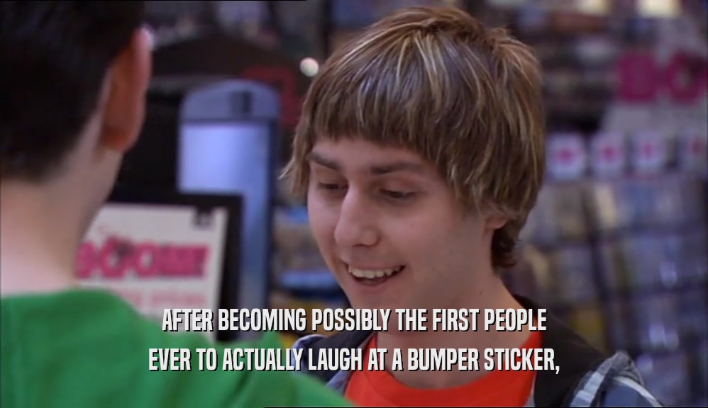 AFTER BECOMING POSSIBLY THE FIRST PEOPLE EVER TO ACTUALLY LAUGH AT A BUMPER STICKER, 
