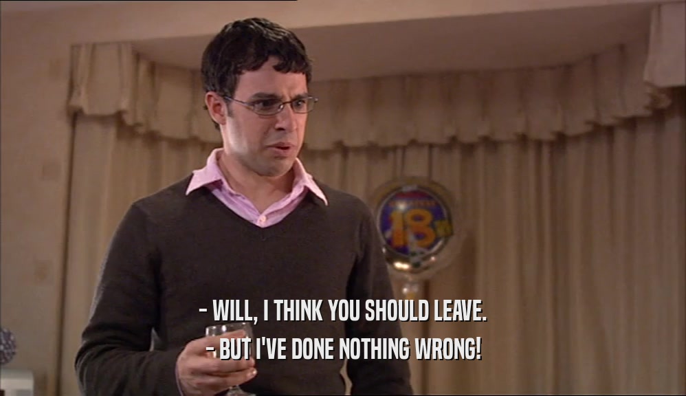 - WILL, I THINK YOU SHOULD LEAVE. - BUT I'VE DONE NOTHING WRONG! 