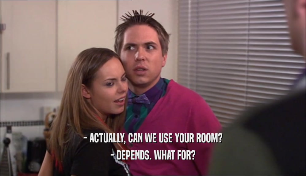 - ACTUALLY, CAN WE USE YOUR ROOM? - DEPENDS. WHAT FOR? 