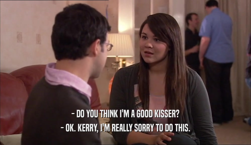 - DO YOU THINK I'M A GOOD KISSER? - OK. KERRY, I'M REALLY SORRY TO DO THIS. 