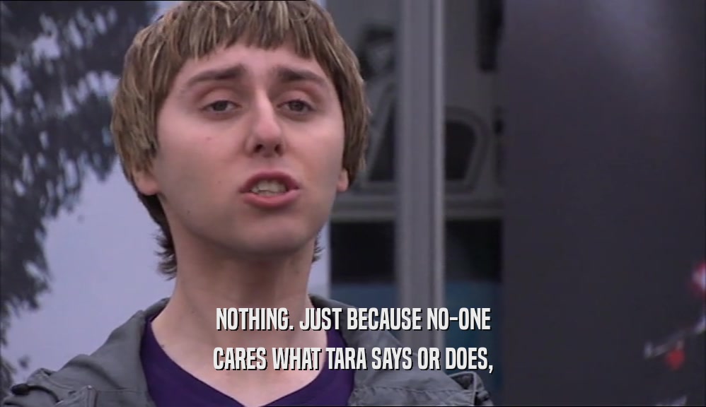 NOTHING. JUST BECAUSE NO-ONE CARES WHAT TARA SAYS OR DOES, 