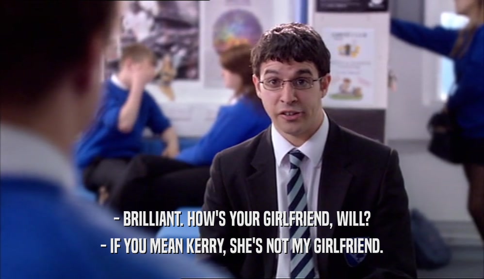- BRILLIANT. HOW'S YOUR GIRLFRIEND, WILL? - IF YOU MEAN KERRY, SHE'S NOT MY GIRLFRIEND. 