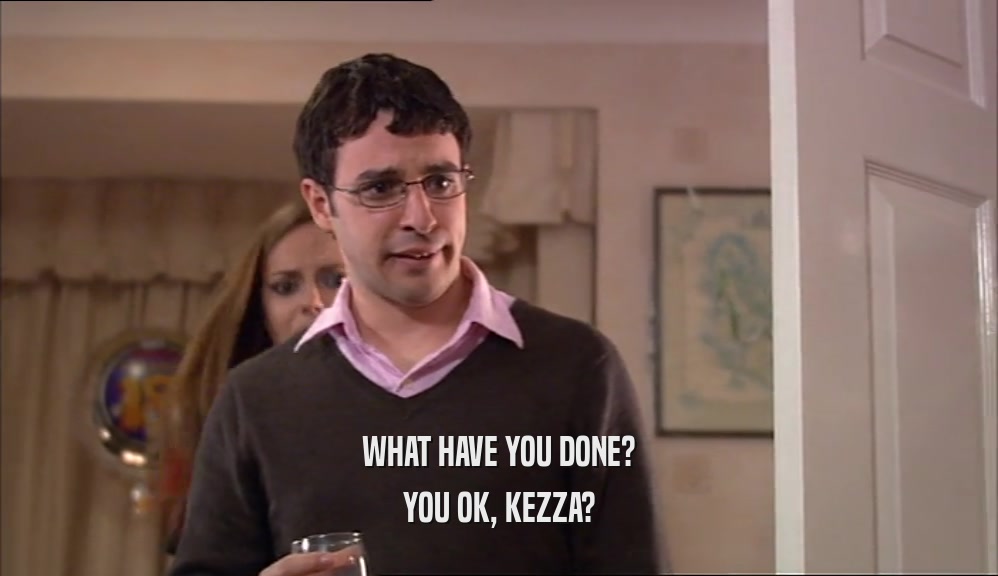 WHAT HAVE YOU DONE? YOU OK, KEZZA? 