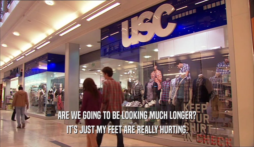 ARE WE GOING TO BE LOOKING MUCH LONGER? IT'S JUST MY FEET ARE REALLY HURTING. 