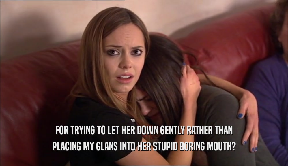 FOR TRYING TO LET HER DOWN GENTLY RATHER THAN
 PLACING MY GLANS INTO HER STUPID BORING MOUTH?
 