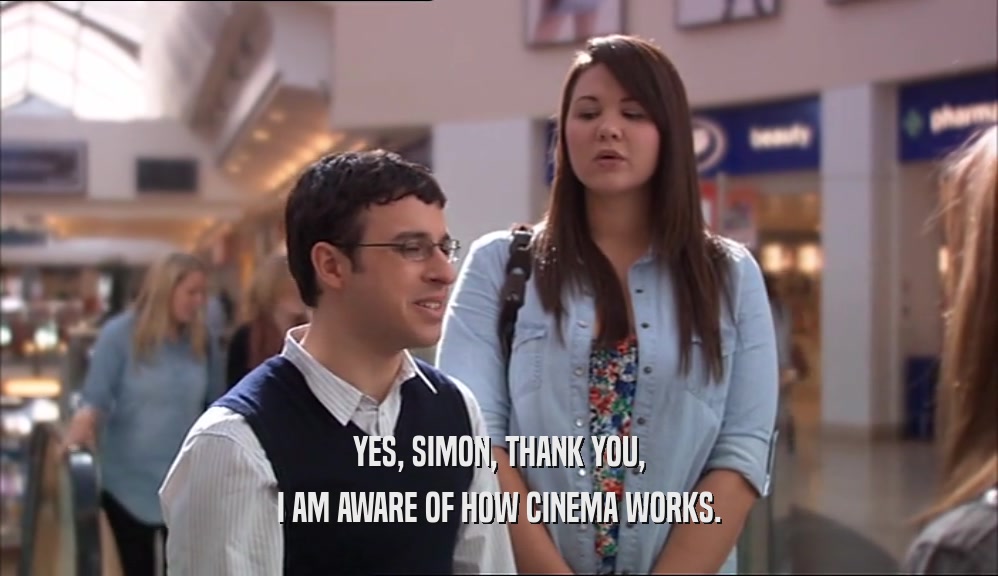 YES, SIMON, THANK YOU, I AM AWARE OF HOW CINEMA WORKS. 