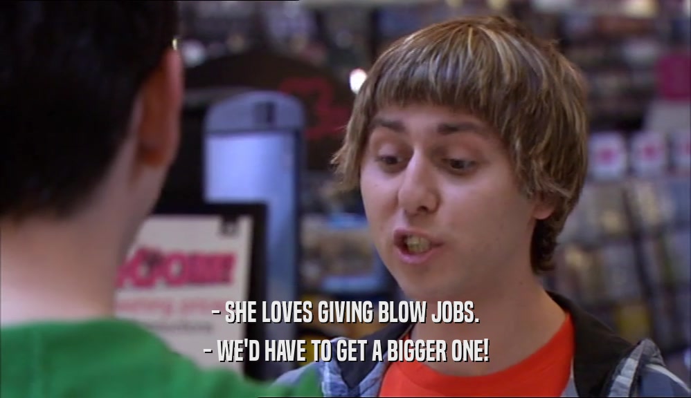 - SHE LOVES GIVING BLOW JOBS. - WE'D HAVE TO GET A BIGGER ONE! 