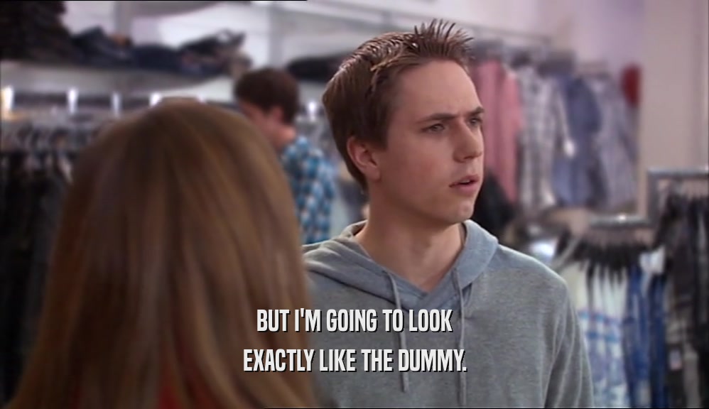 BUT I'M GOING TO LOOK EXACTLY LIKE THE DUMMY. 