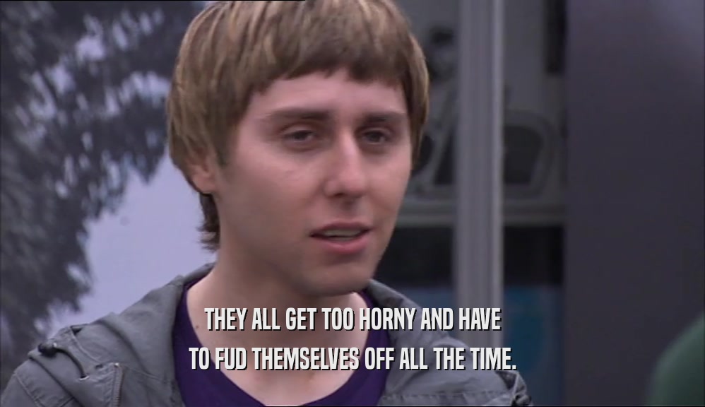 THEY ALL GET TOO HORNY AND HAVE TO FUD THEMSELVES OFF ALL THE TIME. 